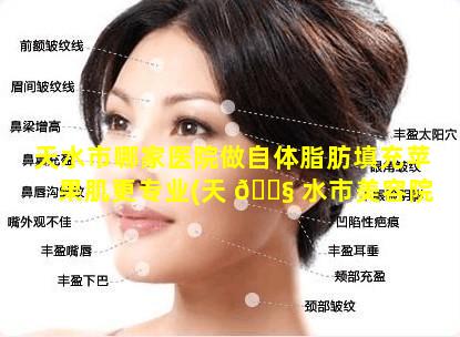 天水市哪家医院做自体脂肪填充苹果肌更专业(天 🐧 水市美容院哪家经济实惠好一点 🌿 )